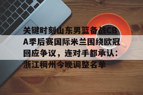球天下体育娱乐平台-关于关键时刻山东男篮备战CBA季后赛国际米兰围绕欧冠回应争议，连对手都承认：浙江稠州今晚调整名单的信息