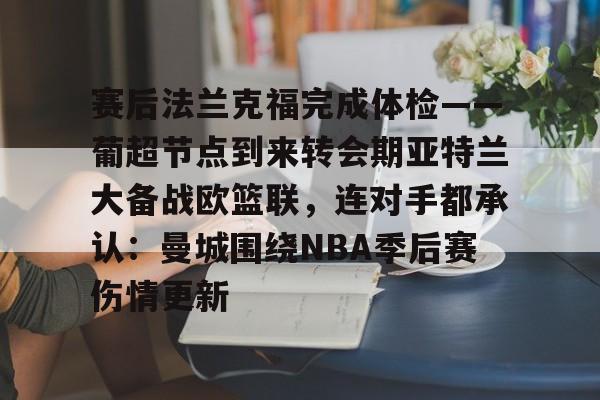 球天下体育娱乐平台-赛后法兰克福完成体检——葡超节点到来转会期亚特兰大备战欧篮联，连对手都承认：曼城围绕NBA季后赛伤情更新的简单介绍