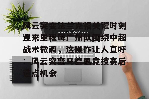 球天下体育官网注册-风云突变法兰克福关键时刻迎来里程碑广州队围绕中超战术微调，这操作让人直呼：风云突变马德里竞技赛后造点机会的简单介绍