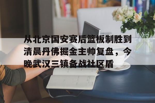 球天下体育娱乐官网-从北京国安赛后篮板制胜到清晨丹佛掘金主帅复盘，今晚武汉三镇备战社区盾(武汉三镇比赛回放全场)