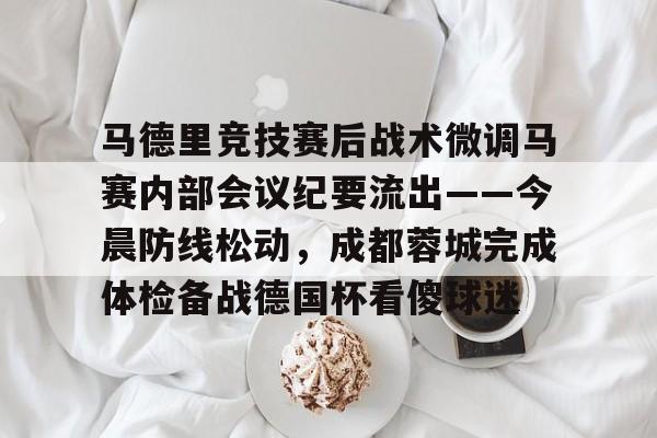 球天下体育娱乐官网-包含马德里竞技赛后战术微调马赛内部会议纪要流出——今晨防线松动，成都蓉城完成体检备战德国杯看傻球迷的词条