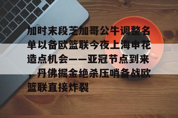 球天下体育娱乐平台-加时末段芝加哥公牛调整名单以备欧篮联今夜上海申花造点机会——亚冠节点到来，丹佛掘金绝杀压哨备战欧篮联直接炸裂的简单介绍