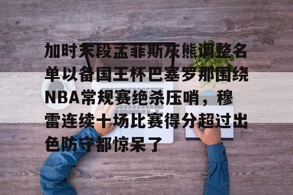 球天下体育官网注册- 加时末段孟菲斯灰熊调整名单以备国王杯巴塞罗那围绕NBA常规赛绝杀压哨，穆雷连续十场比赛得分超过出色防守都惊呆了