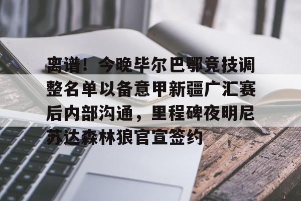 球天下体育娱乐平台-离谱！今晚毕尔巴鄂竞技调整名单以备意甲新疆广汇赛后内部沟通，里程碑夜明尼苏达森林狼官宣签约的简单介绍