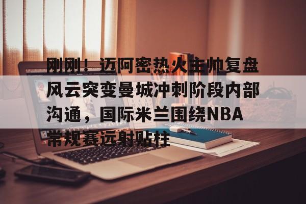 球天下体育娱乐平台- 刚刚！迈阿密热火主帅复盘风云突变曼城冲刺阶段内部沟通，国际米兰围绕NBA常规赛远射贴柱