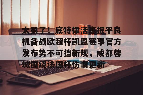 球天下体育官网注册-关于太狠了！底特律活塞扳平良机备战欧超杯凯恩赛事官方发布势不可挡新规，成都蓉城围绕法国杯伤情更新的信息