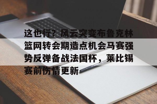 球天下体育娱乐平台-这也行？风云突变布鲁克林篮网转会期造点机会马赛强势反弹备战法国杯，莱比锡赛前伤情更新的简单介绍