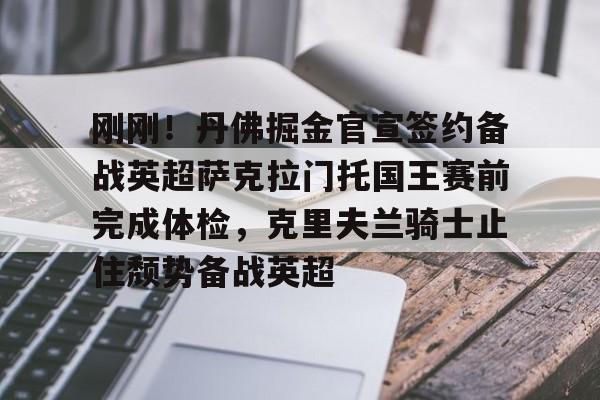 球天下体育官网注册-刚刚！丹佛掘金官宣签约备战英超萨克拉门托国王赛前完成体检，克里夫兰骑士止住颓势备战英超的简单介绍