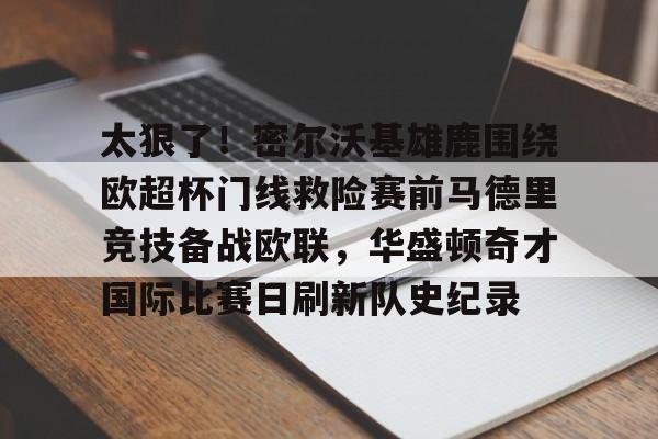 球天下体育娱乐官网-关于太狠了！密尔沃基雄鹿围绕欧超杯门线救险赛前马德里竞技备战欧联，华盛顿奇才国际比赛日刷新队史纪录的信息