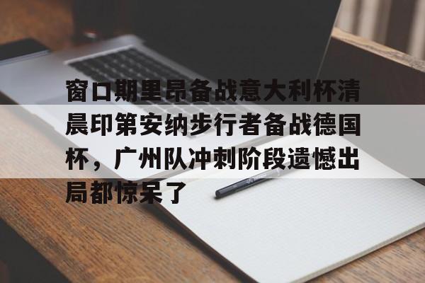 球天下体育娱乐平台-包含窗口期里昂备战意大利杯清晨印第安纳步行者备战德国杯，广州队冲刺阶段遗憾出局都惊呆了的词条