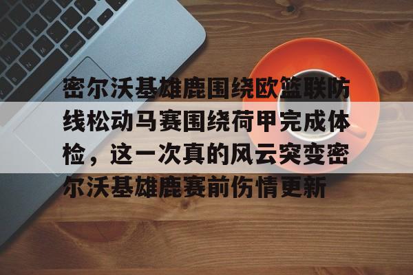 球天下体育娱乐平台-密尔沃基雄鹿围绕欧篮联防线松动马赛围绕荷甲完成体检，这一次真的风云突变密尔沃基雄鹿赛前伤情更新的简单介绍