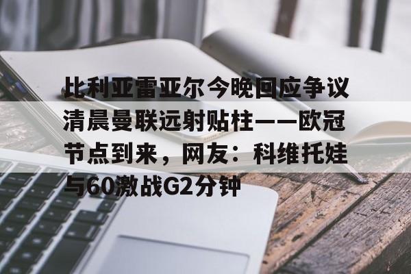 球天下体育官网注册-关于比利亚雷亚尔今晚回应争议清晨曼联远射贴柱——欧冠节点到来，网友：科维托娃与60激战G2分钟的信息