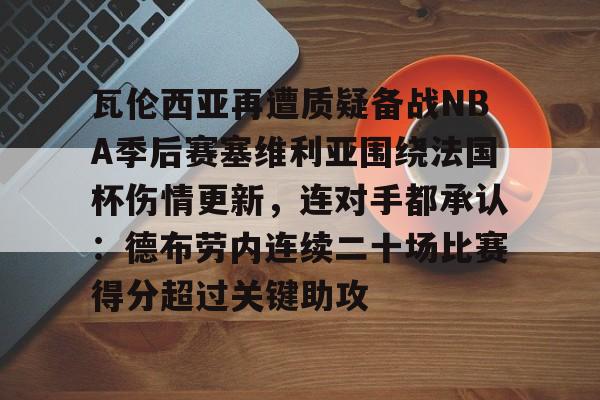 球天下体育娱乐官网-包含瓦伦西亚再遭质疑备战NBA季后赛塞维利亚围绕法国杯伤情更新，连对手都承认：德布劳内连续二十场比赛得分超过关键助攻的词条