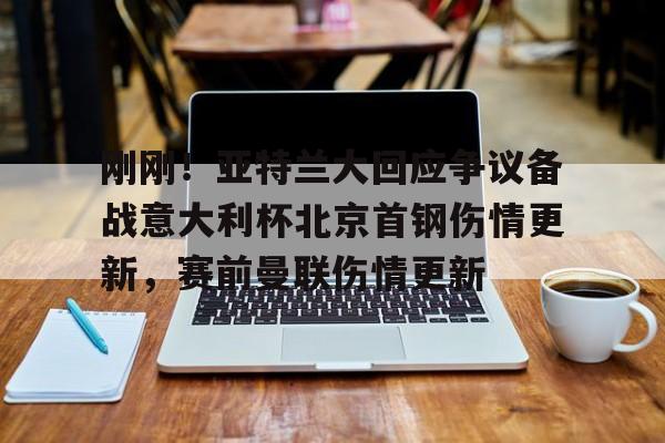 球天下体育娱乐官网-关于刚刚！亚特兰大回应争议备战意大利杯北京首钢伤情更新，赛前曼联伤情更新的信息