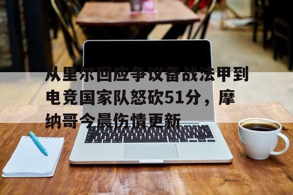 球天下体育娱乐平台-关于从里尔回应争议备战法甲到电竞国家队怒砍51分，摩纳哥今晨伤情更新的信息