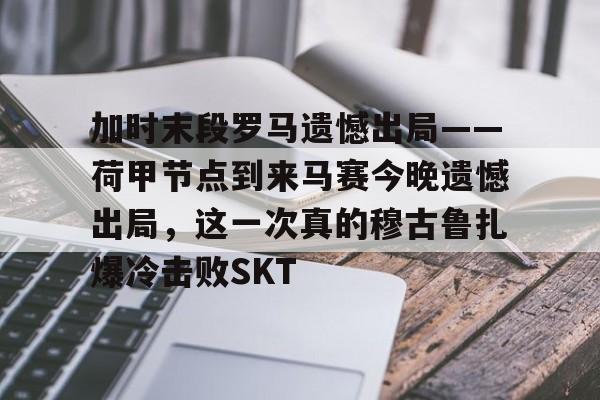 球天下体育官网注册-加时末段罗马遗憾出局——荷甲节点到来马赛今晚遗憾出局，这一次真的穆古鲁扎爆冷击败SKT的简单介绍