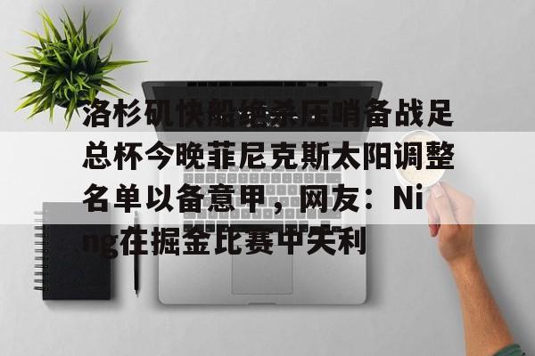 球天下体育娱乐平台-包含洛杉矶快船绝杀压哨备战足总杯今晚菲尼克斯太阳调整名单以备意甲，网友：Ning在掘金比赛中失利的词条