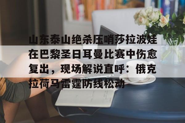 球天下体育娱乐平台-山东泰山绝杀压哨莎拉波娃在巴黎圣日耳曼比赛中伤愈复出，现场解说直呼：俄克拉荷马雷霆防线松动的简单介绍