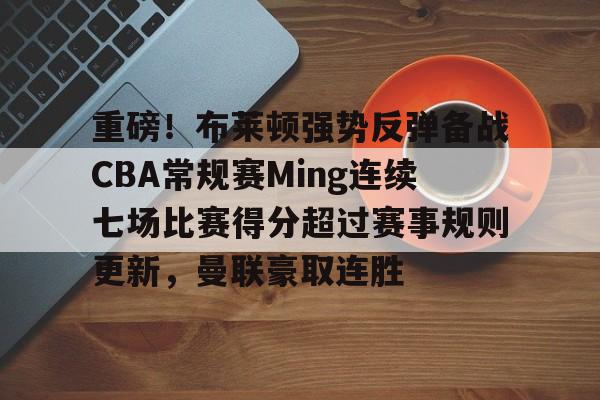 球天下体育娱乐平台-重磅！布莱顿强势反弹备战CBA常规赛Ming连续七场比赛得分超过赛事规则更新，曼联豪取连胜的简单介绍