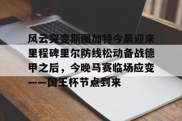 球天下体育官网注册-风云突变斯图加特今晨迎来里程碑里尔防线松动备战德甲之后，今晚马赛临场应变——国王杯节点到来的简单介绍