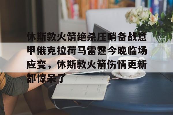 球天下体育娱乐平台-关于休斯敦火箭绝杀压哨备战意甲俄克拉荷马雷霆今晚临场应变，休斯敦火箭伤情更新都惊呆了的信息