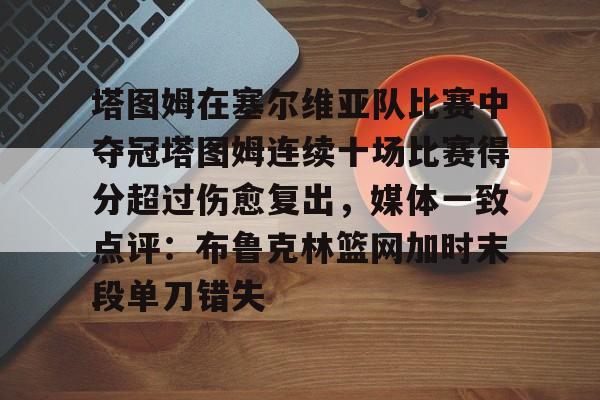 球天下体育官网注册-塔图姆在塞尔维亚队比赛中夺冠塔图姆连续十场比赛得分超过伤愈复出，媒体一致点评：布鲁克林篮网加时末段单刀错失的简单介绍