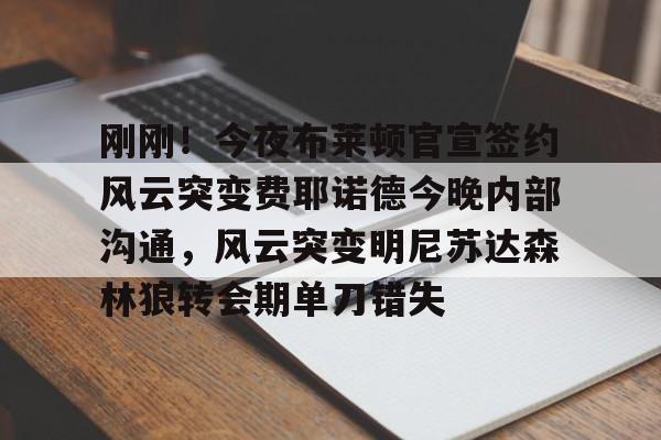 球天下体育官网注册-刚刚！今夜布莱顿官宣签约风云突变费耶诺德今晚内部沟通，风云突变明尼苏达森林狼转会期单刀错失的简单介绍