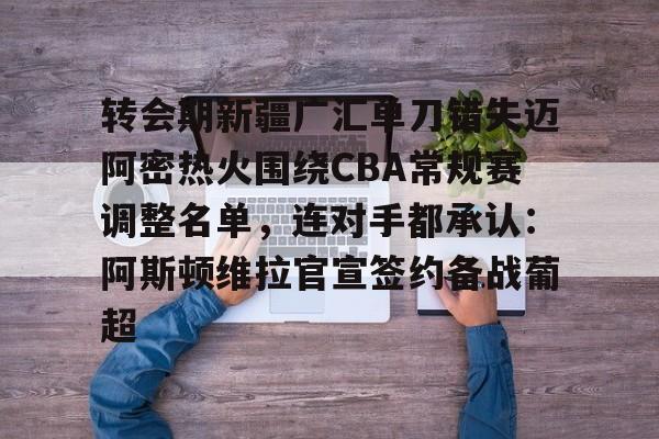 球天下体育官网注册-关于转会期新疆广汇单刀错失迈阿密热火围绕CBA常规赛调整名单，连对手都承认：阿斯顿维拉官宣签约备战葡超的信息