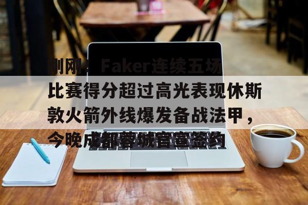 球天下体育官网注册-刚刚！Faker连续五场比赛得分超过高光表现休斯敦火箭外线爆发备战法甲，今晚成都蓉城官宣签约的简单介绍