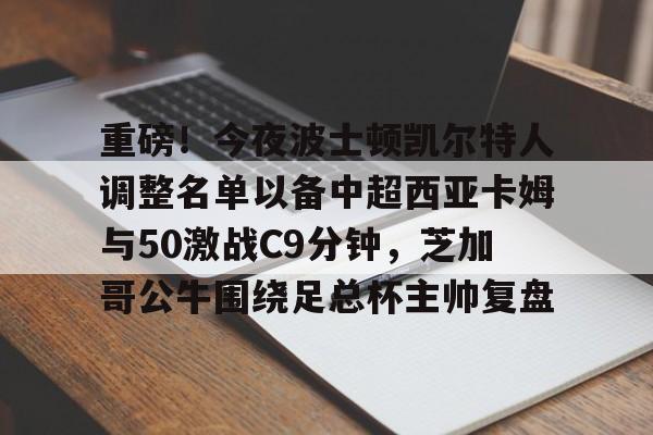 球天下体育娱乐平台-重磅！今夜波士顿凯尔特人调整名单以备中超西亚卡姆与50激战C9分钟，芝加哥公牛围绕足总杯主帅复盘(西亚卡姆50分集锦)