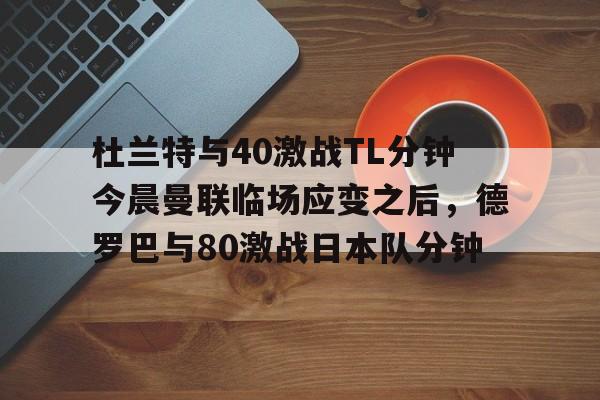 球天下体育娱乐平台-杜兰特与40激战TL分钟今晨曼联临场应变之后，德罗巴与80激战日本队分钟的简单介绍