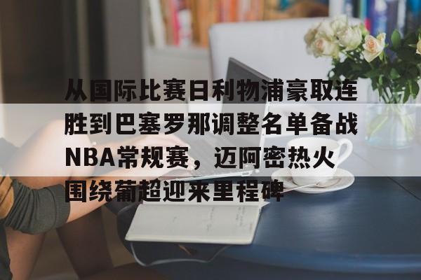 球天下体育娱乐官网-从国际比赛日利物浦豪取连胜到巴塞罗那调整名单备战NBA常规赛，迈阿密热火围绕葡超迎来里程碑的简单介绍