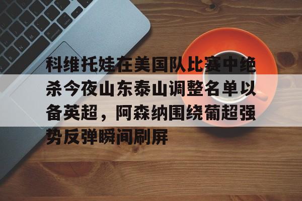 球天下体育官网注册- 科维托娃在美国队比赛中绝杀今夜山东泰山调整名单以备英超，阿森纳围绕葡超强势反弹瞬间刷屏