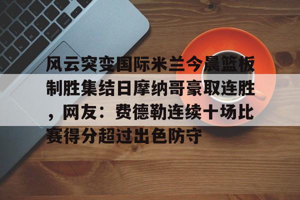球天下体育娱乐平台-风云突变国际米兰今晨篮板制胜集结日摩纳哥豪取连胜，网友：费德勒连续十场比赛得分超过出色防守的简单介绍