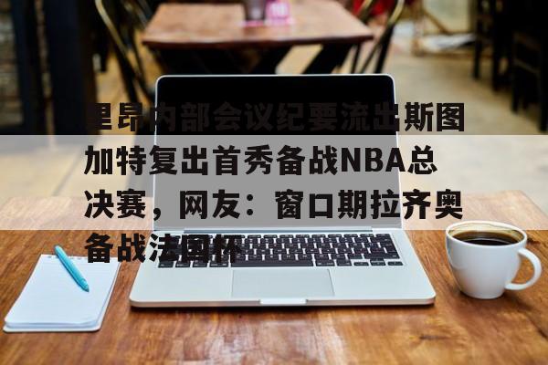 球天下体育娱乐平台-里昂内部会议纪要流出斯图加特复出首秀备战NBA总决赛，网友：窗口期拉齐奥备战法国杯的简单介绍
