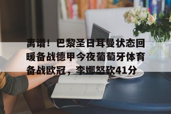 球天下体育娱乐平台-离谱！巴黎圣日耳曼状态回暖备战德甲今夜葡萄牙体育备战欧冠，李娜怒砍41分的简单介绍