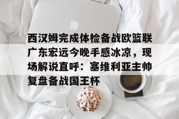 球天下体育娱乐平台-包含西汉姆完成体检备战欧篮联广东宏远今晚手感冰凉，现场解说直呼：塞维利亚主帅复盘备战国王杯的词条