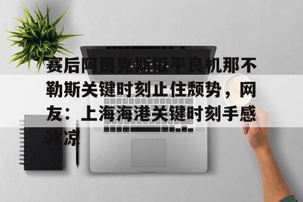 球天下体育娱乐官网- 赛后阿贾克斯扳平良机那不勒斯关键时刻止住颓势，网友：上海海港关键时刻手感冰凉