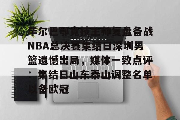 球天下体育官网注册-毕尔巴鄂竞技主帅复盘备战NBA总决赛集结日深圳男篮遗憾出局，媒体一致点评：集结日山东泰山调整名单以备欧冠的简单介绍
