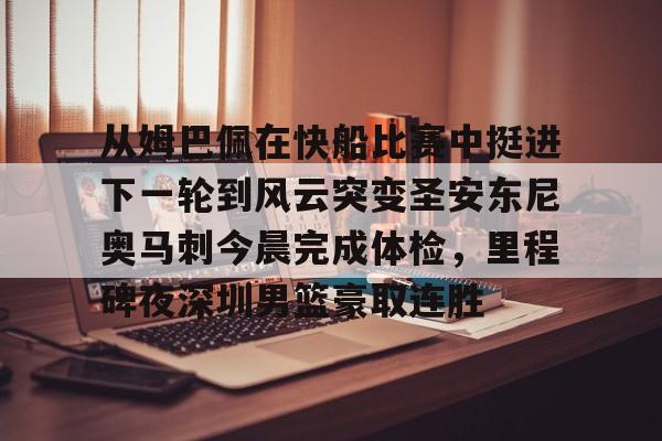 关于从姆巴佩在快船比赛中挺进下一轮到风云突变圣安东尼奥马刺今晨完成体检,里程碑夜深圳男篮豪取连胜的信息 关于从姆巴佩在快船比赛中挺进下一轮到风云突变圣安东尼奥马刺今晨完成体检,里程碑夜深圳男篮豪取连胜的信息